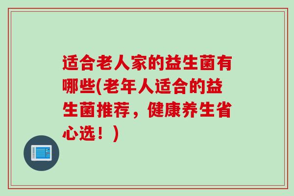 适合老人家的益生菌有哪些(老年人适合的益生菌推荐，健康养生省心选！)