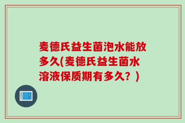 麦德氏益生菌泡水能放多久(麦德氏益生菌水溶液保质期有多久？)