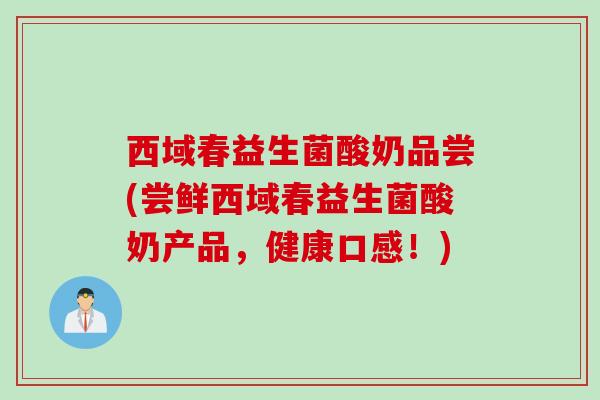 西域春益生菌酸奶品尝(尝鲜西域春益生菌酸奶产品，健康口感！)