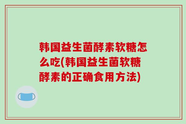 韩国益生菌酵素软糖怎么吃(韩国益生菌软糖酵素的正确食用方法)