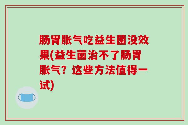 肠胃吃益生菌没效果(益生菌不了肠胃?这些方法值得一试) 肠胃吃益生菌没效果(益生菌不了肠胃?这些方法值得一试)
