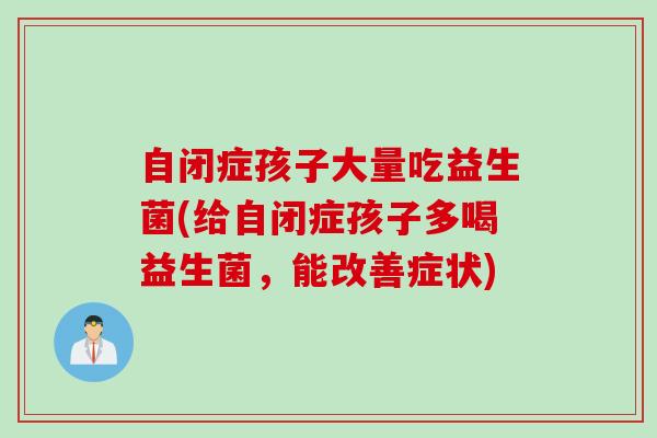 自闭症孩子大量吃益生菌(给自闭症孩子多喝益生菌，能改善症状)