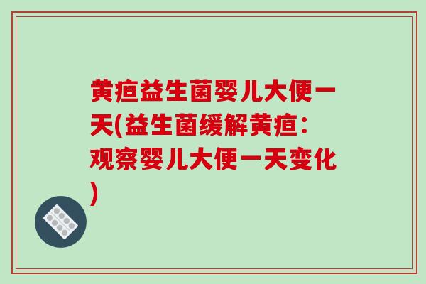 黄疸益生菌婴儿大便一天(益生菌缓解黄疸：观察婴儿大便一天变化)