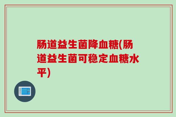 肠道益生菌降血糖(肠道益生菌可稳定血糖水平)