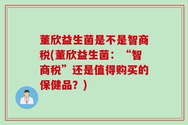 董欣益生菌是不是智商税(董欣益生菌：“智商税”还是值得购买的保健品？)