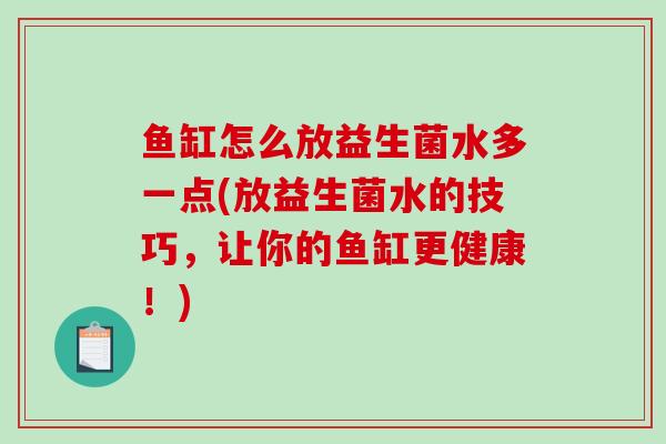 鱼缸怎么放益生菌水多一点(放益生菌水的技巧，让你的鱼缸更健康！)