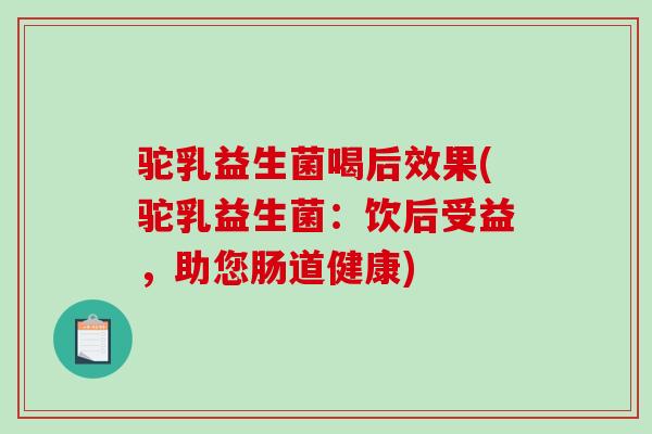驼乳益生菌喝后效果(驼乳益生菌：饮后受益，助您肠道健康)
