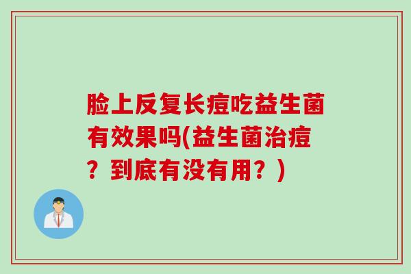 脸上反复长痘吃益生菌有效果吗(益生菌痘？到底有没有用？)
