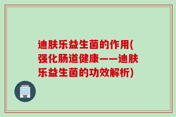 迪肤乐益生菌的作用(强化肠道健康——迪肤乐益生菌的功效解析)