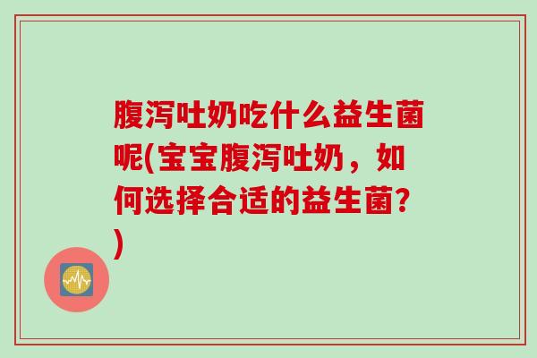 吐奶吃什么益生菌呢(宝宝吐奶，如何选择合适的益生菌？)