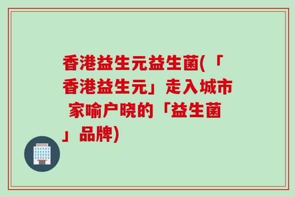 香港益生元益生菌(「香港益生元」走入城市 家喻户晓的「益生菌」品牌)