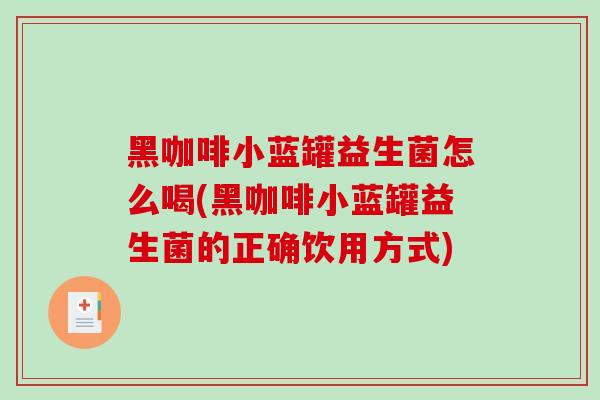 黑咖啡小蓝罐益生菌怎么喝(黑咖啡小蓝罐益生菌的正确饮用方式)
