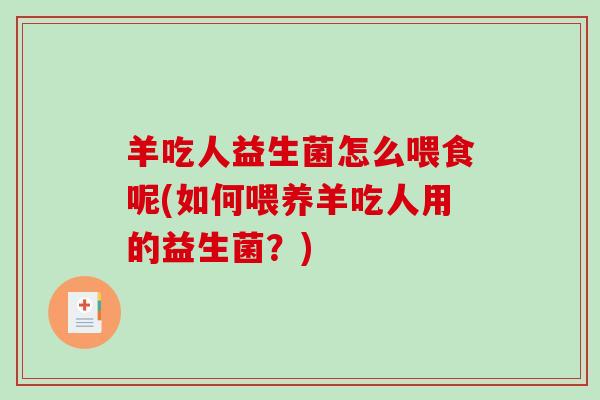 羊吃人益生菌怎么喂食呢(如何喂养羊吃人用的益生菌?) 羊吃人益生菌怎么喂食呢(如何喂养羊吃人用的益生菌?)