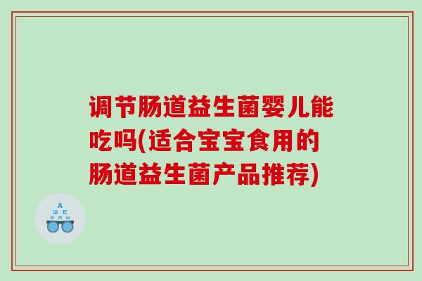 调节肠道益生菌婴儿能吃吗(适合宝宝食用的肠道益生菌产品推荐) 调节肠道益生菌婴儿能吃吗(适合宝宝食用的肠道益生菌产品推荐)