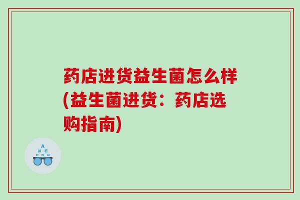 药店进货益生菌怎么样(益生菌进货：药店选购指南)