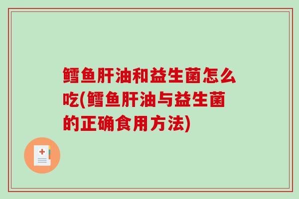 鳕鱼肝油和益生菌怎么吃(鳕鱼肝油与益生菌的正确食用方法)