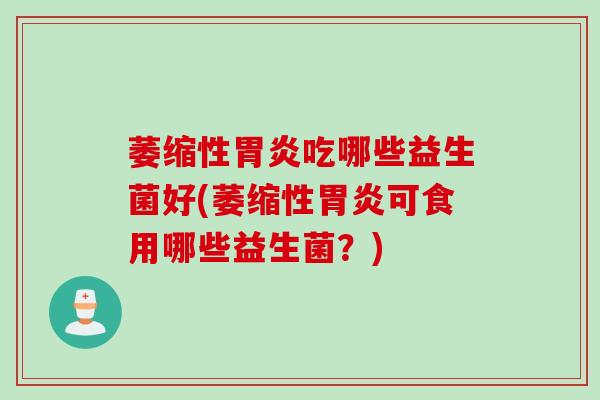 萎缩性胃炎吃哪些益生菌好(萎缩性胃炎可食用哪些益生菌？)