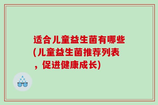 适合儿童益生菌有哪些(儿童益生菌推荐列表，促进健康成长)