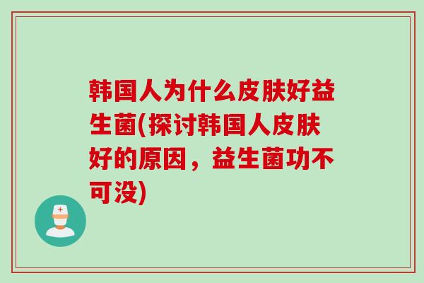 韩国人为什么皮肤好益生菌(探讨韩国人皮肤好的原因，益生菌功不可没)