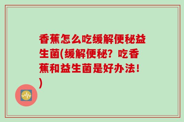 香蕉怎么吃缓解益生菌(缓解？吃香蕉和益生菌是好办法！)