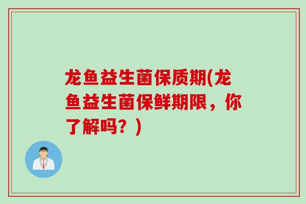 龙鱼益生菌保质期(龙鱼益生菌保鲜期限，你了解吗？)
