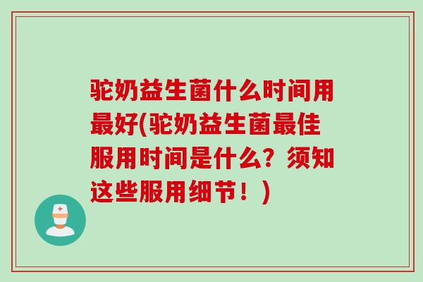 驼奶益生菌什么时间用好(驼奶益生菌佳服用时间是什么？须知这些服用细节！)