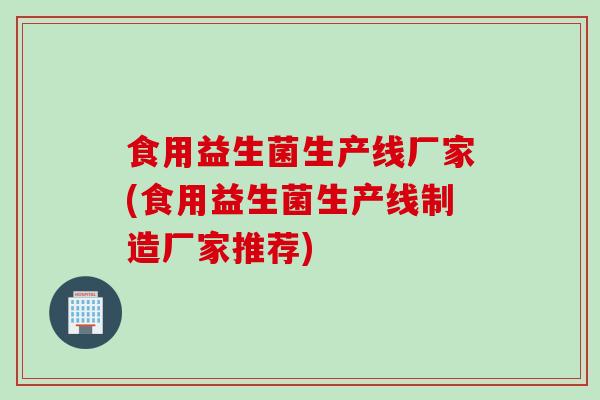 食用益生菌生产线厂家(食用益生菌生产线制造厂家推荐)