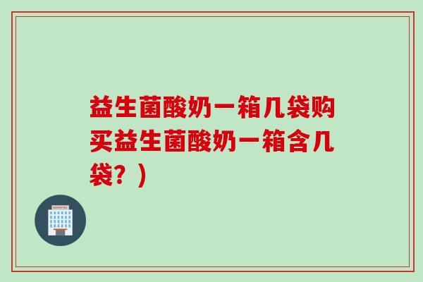 益生菌酸奶一箱几袋购买益生菌酸奶一箱含几袋？)