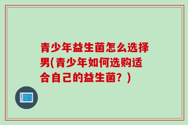 青少年益生菌怎么选择男(青少年如何选购适合自己的益生菌？)