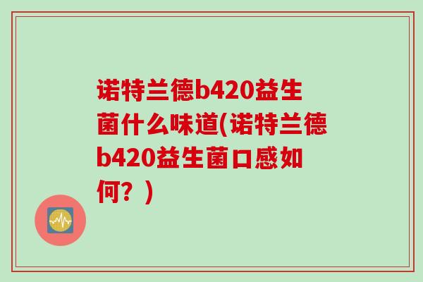 诺特兰德b420益生菌什么味道(诺特兰德b420益生菌口感如何？)