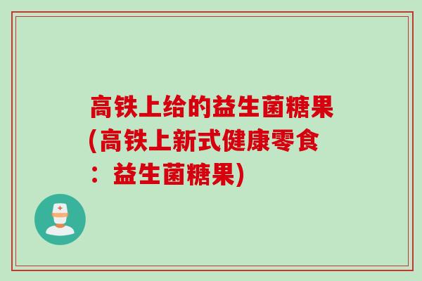 高铁上给的益生菌糖果(高铁上新式健康零食：益生菌糖果)
