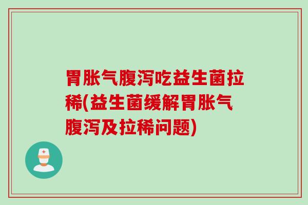 胃胀气腹泻吃益生菌拉稀(益生菌缓解胃胀气腹泻及拉稀问题)