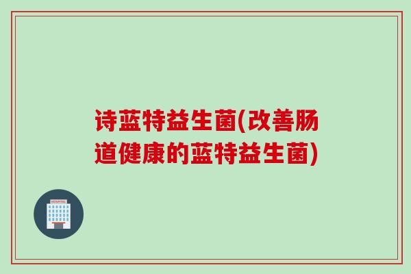 诗蓝特益生菌(改善肠道健康的蓝特益生菌) 诗蓝特益生菌(改善肠道健康的蓝特益生菌)