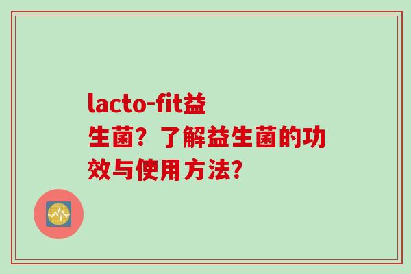 lacto-fit益生菌？了解益生菌的功效与使用方法？