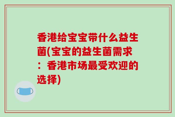 香港给宝宝带什么益生菌(宝宝的益生菌需求：香港市场受欢迎的选择)