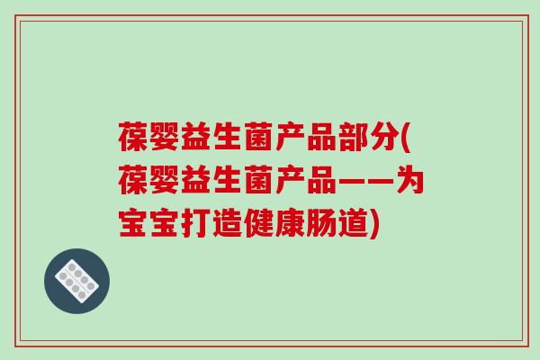 葆婴益生菌产品部分(葆婴益生菌产品——为宝宝打造健康肠道)