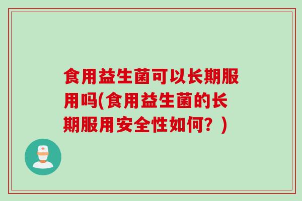 食用益生菌可以长期服用吗(食用益生菌的长期服用安全性如何？)