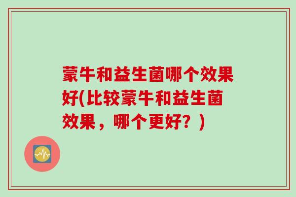 蒙牛和益生菌哪个效果好(比较蒙牛和益生菌效果，哪个更好？)