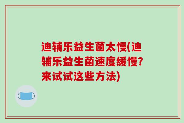 迪辅乐益生菌太慢(迪辅乐益生菌速度缓慢？来试试这些方法)
