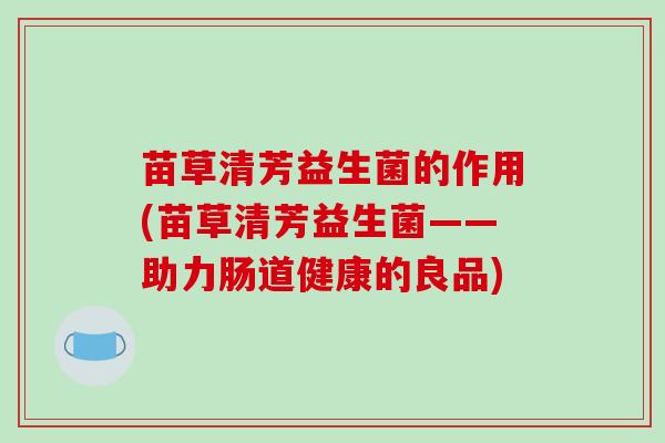 苗草清芳益生菌的作用(苗草清芳益生菌——助力肠道健康的良品)
