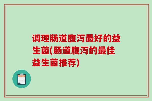调理肠道好的益生菌(肠道的佳益生菌推荐)