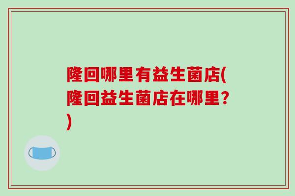 隆回哪里有益生菌店(隆回益生菌店在哪里？)