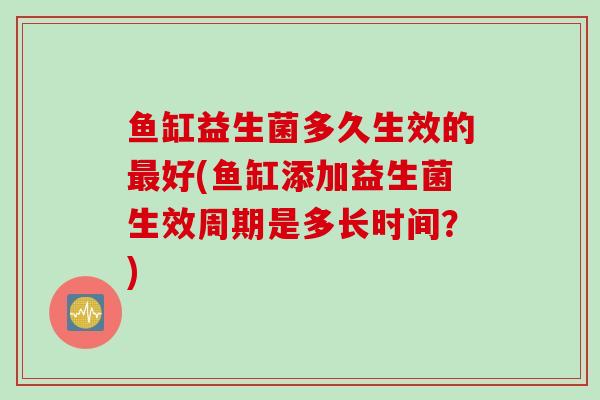 鱼缸益生菌多久生效的最好(鱼缸添加益生菌生效周期是多长时间？)