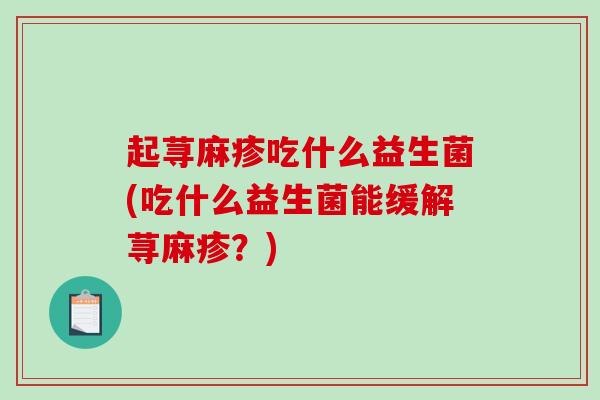 起荨麻疹吃什么益生菌(吃什么益生菌能缓解荨麻疹？)