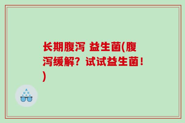 长期腹泻 益生菌(腹泻缓解？试试益生菌！)