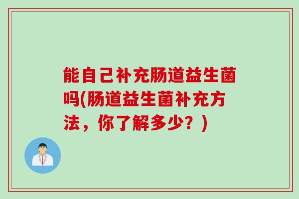 能自己补充肠道益生菌吗(肠道益生菌补充方法，你了解多少？)