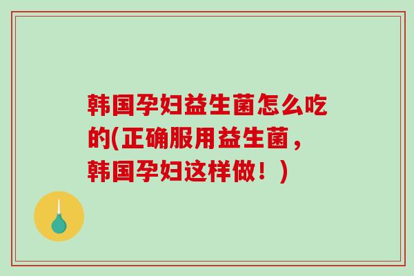 韩国孕妇益生菌怎么吃的(正确服用益生菌，韩国孕妇这样做！)