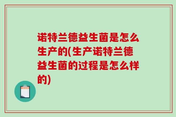 诺特兰德益生菌是怎么生产的(生产诺特兰德益生菌的过程是怎么样的)