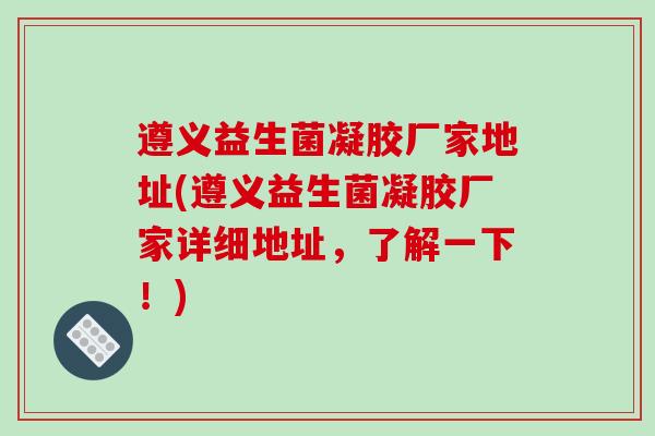 遵义益生菌凝胶厂家地址(遵义益生菌凝胶厂家详细地址，了解一下！)