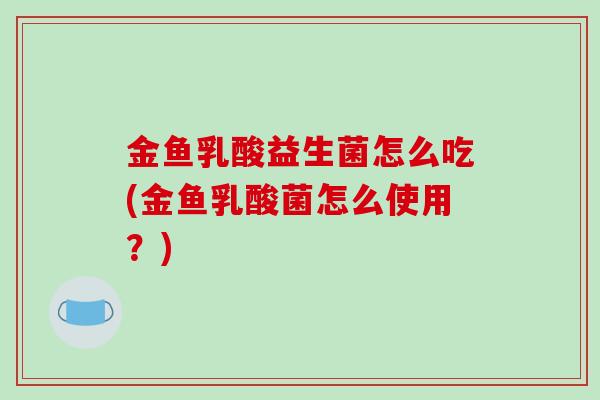 金鱼乳酸益生菌怎么吃(金鱼乳酸菌怎么使用？)